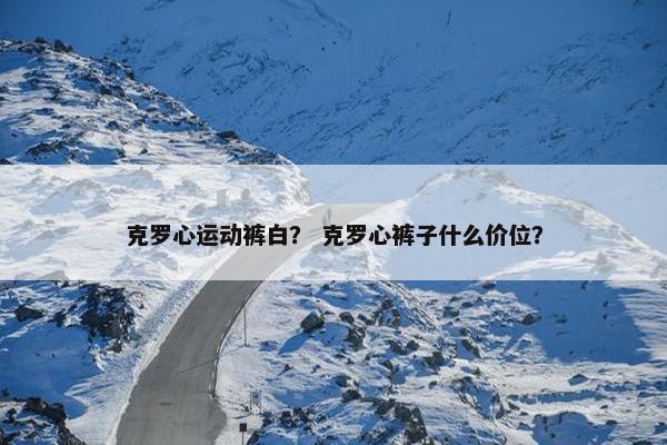 克罗心运动裤白？ 克罗心裤子什么价位？