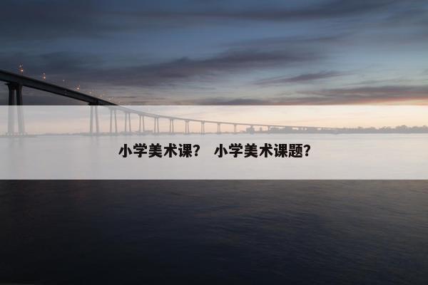 小学美术课？ 小学美术课题？
