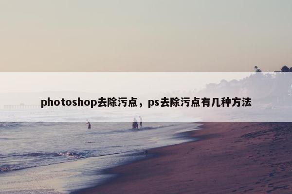 photoshop去除污点，ps去除污点有几种方法