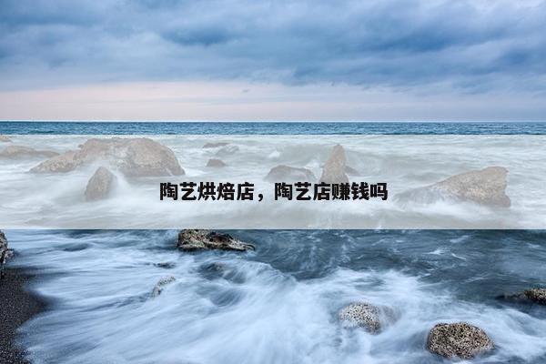 陶艺烘焙店，陶艺店赚钱吗