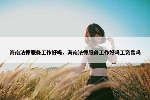 海南法律服务工作好吗，海南法律服务工作好吗工资高吗