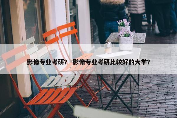 影像专业考研？ 影像专业考研比较好的大学？