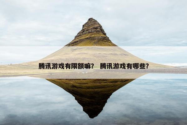 腾讯游戏有限额嘛？ 腾讯游戏有哪些？