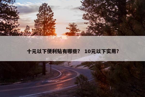 十元以下便利贴有哪些？ 10元以下实用？