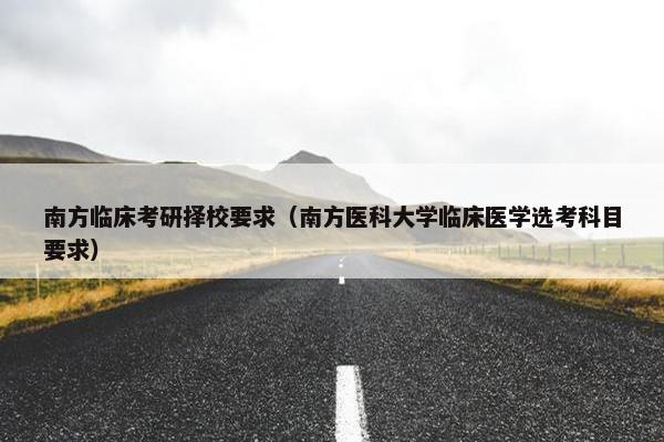 南方临床考研择校要求（南方医科大学临床医学选考科目要求）