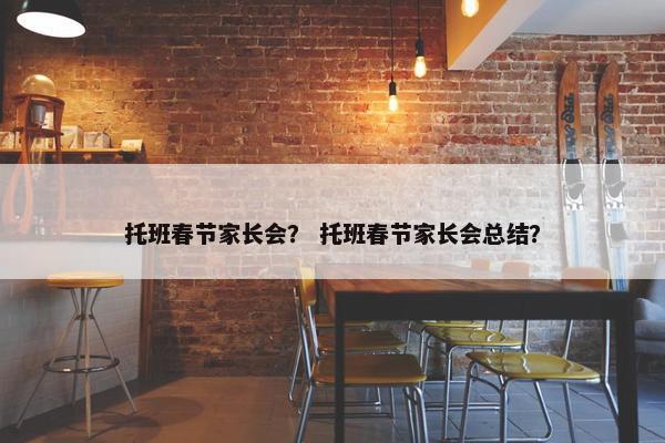 托班春节家长会？ 托班春节家长会总结？