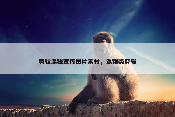 剪辑课程宣传图片素材，课程类剪辑