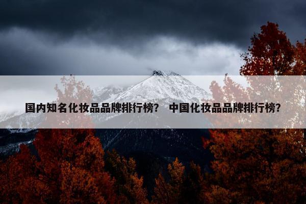 国内知名化妆品品牌排行榜？ 中国化妆品品牌排行榜？