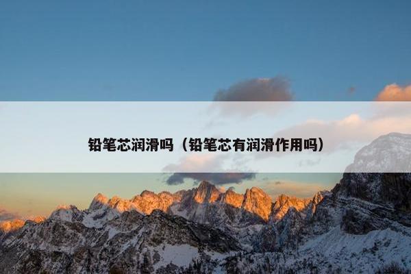 铅笔芯润滑吗（铅笔芯有润滑作用吗）