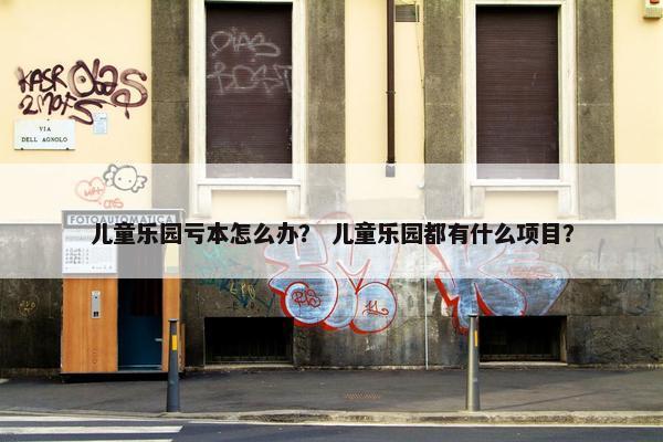 儿童乐园亏本怎么办？ 儿童乐园都有什么项目？