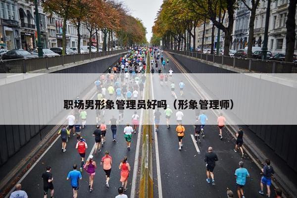 职场男形象管理员好吗（形象管理师）