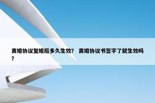 离婚协议复婚后多久生效？ 离婚协议书签字了就生效吗？