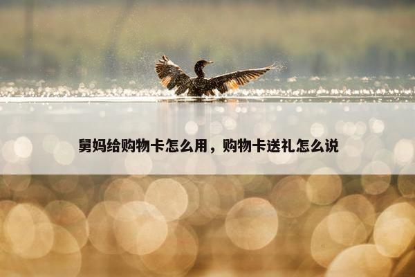 舅妈给购物卡怎么用，购物卡送礼怎么说