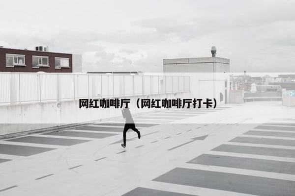 网红咖啡厅（网红咖啡厅打卡）