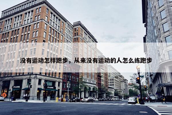 没有运动怎样跑步，从来没有运动的人怎么练跑步