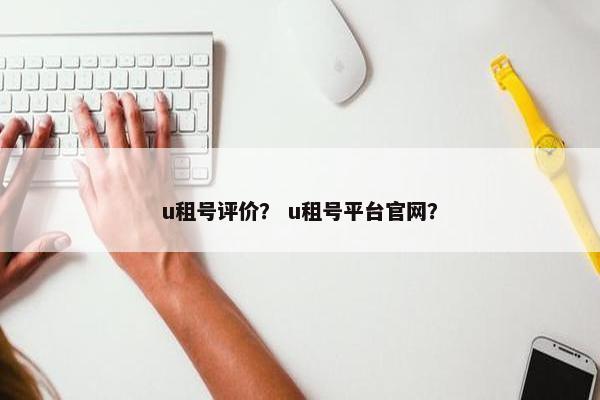 u租号评价？ u租号平台官网？