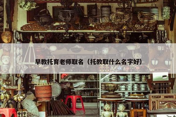 早教托育老师取名（托教取什么名字好）