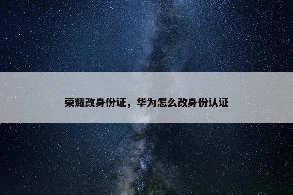 荣耀改身份证，华为怎么改身份认证