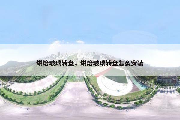 烘焙玻璃转盘，烘焙玻璃转盘怎么安装