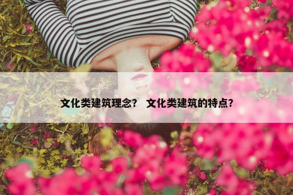 文化类建筑理念？ 文化类建筑的特点？