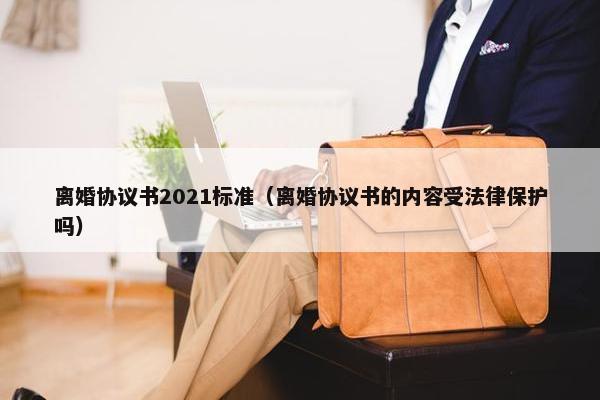 离婚协议书2021标准（离婚协议书的内容受法律保护吗）