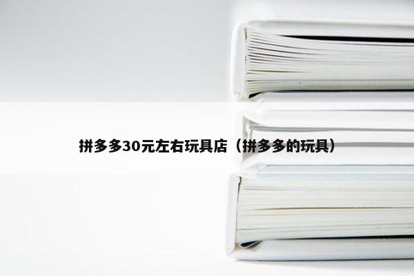 拼多多30元左右玩具店（拼多多的玩具）