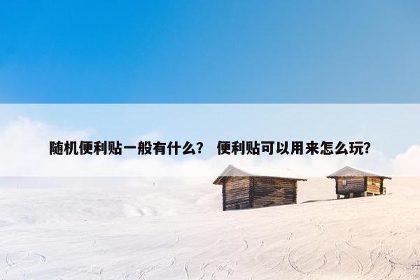 随机便利贴一般有什么？ 便利贴可以用来怎么玩？