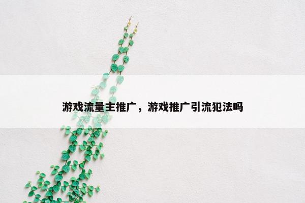 游戏流量主推广，游戏推广引流犯法吗