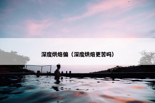 深度烘焙偏（深度烘焙更苦吗）