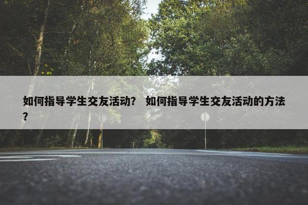 如何指导学生交友活动？ 如何指导学生交友活动的方法？