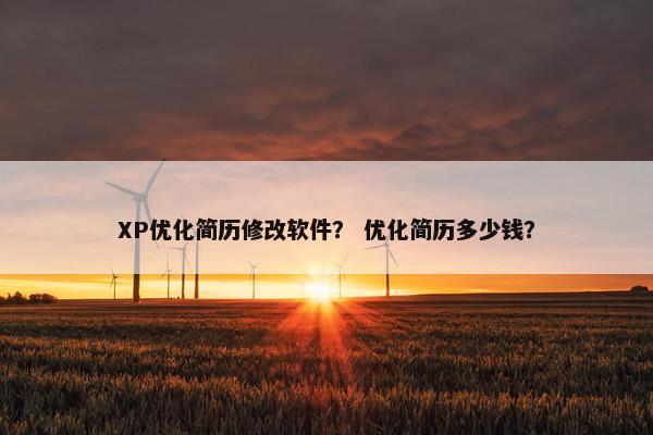 XP优化简历修改软件？ 优化简历多少钱？