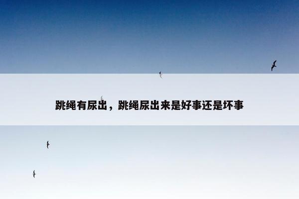 跳绳有尿出，跳绳尿出来是好事还是坏事