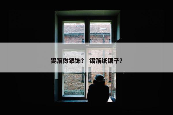 锡箔做银饰？ 锡箔纸银子？