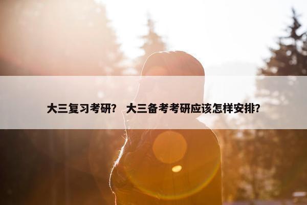 大三复习考研？ 大三备考考研应该怎样安排？