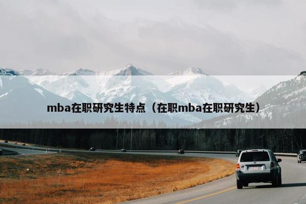 mba在职研究生特点（在职mba在职研究生）