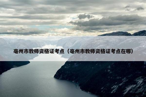 亳州市教师资格证考点（亳州市教师资格证考点在哪）