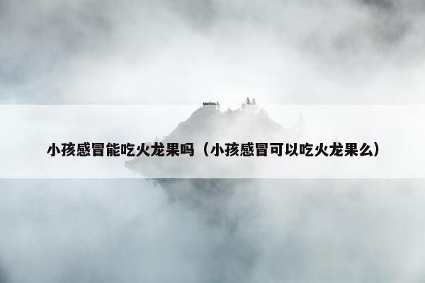小孩感冒能吃火龙果吗（小孩感冒可以吃火龙果么）