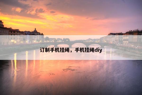 订制手机挂绳，手机挂绳diy