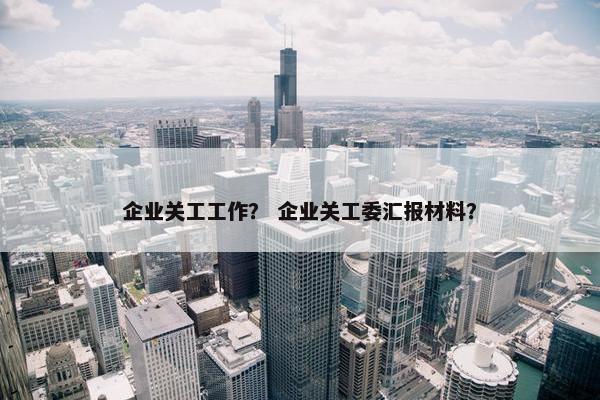 企业关工工作？ 企业关工委汇报材料？