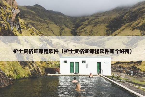 护士资格证课程软件（护士资格证课程软件哪个好用）