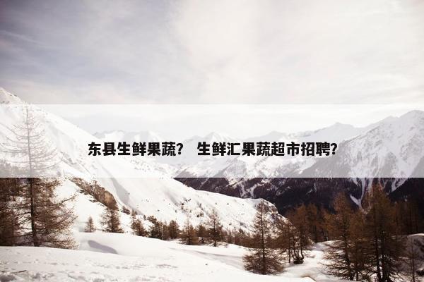 东县生鲜果蔬？ 生鲜汇果蔬超市招聘？
