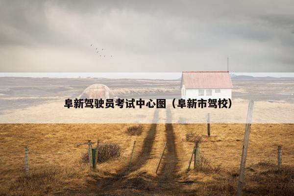 阜新驾驶员考试中心图（阜新市驾校）