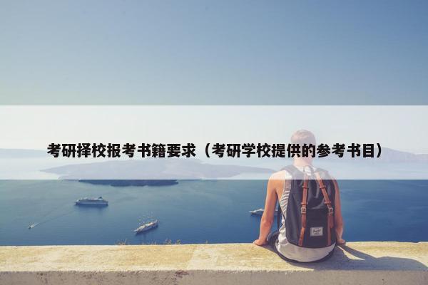 考研择校报考书籍要求（考研学校提供的参考书目）