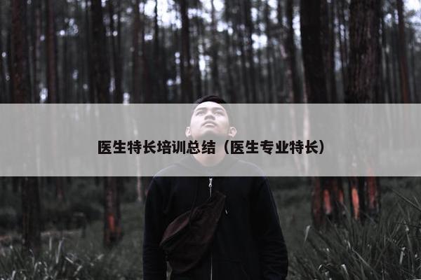 医生特长培训总结（医生专业特长）