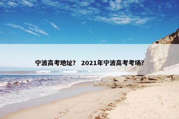 宁波高考地址？ 2021年宁波高考考场？