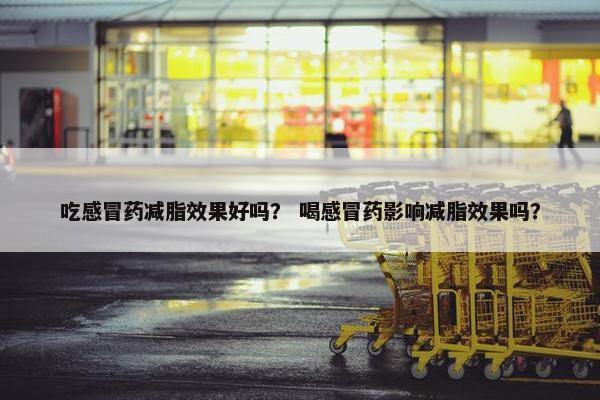 吃感冒药减脂效果好吗？ 喝感冒药影响减脂效果吗？