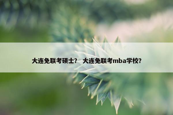 大连免联考硕士？ 大连免联考mba学校？