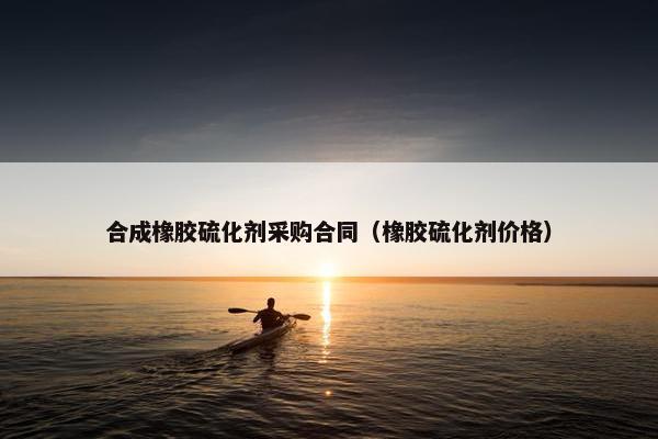 合成橡胶硫化剂采购合同（橡胶硫化剂价格）