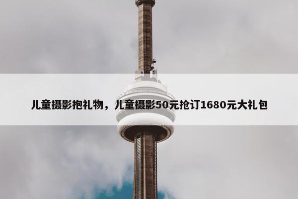 儿童摄影抱礼物，儿童摄影50元抢订1680元大礼包