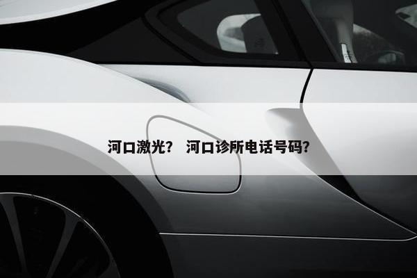 河口激光？ 河口诊所电话号码？